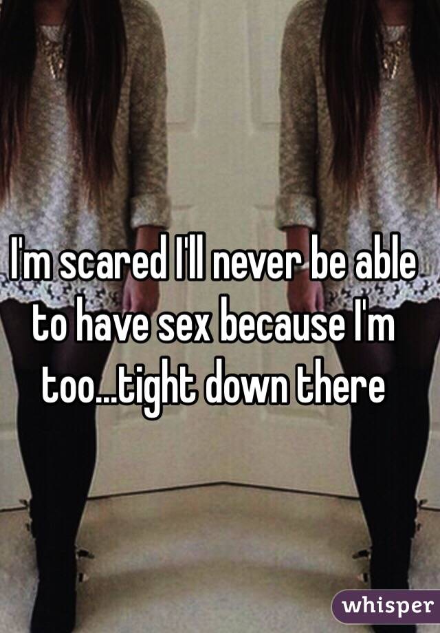 I'm scared I'll never be able to have sex because I'm too...tight down there