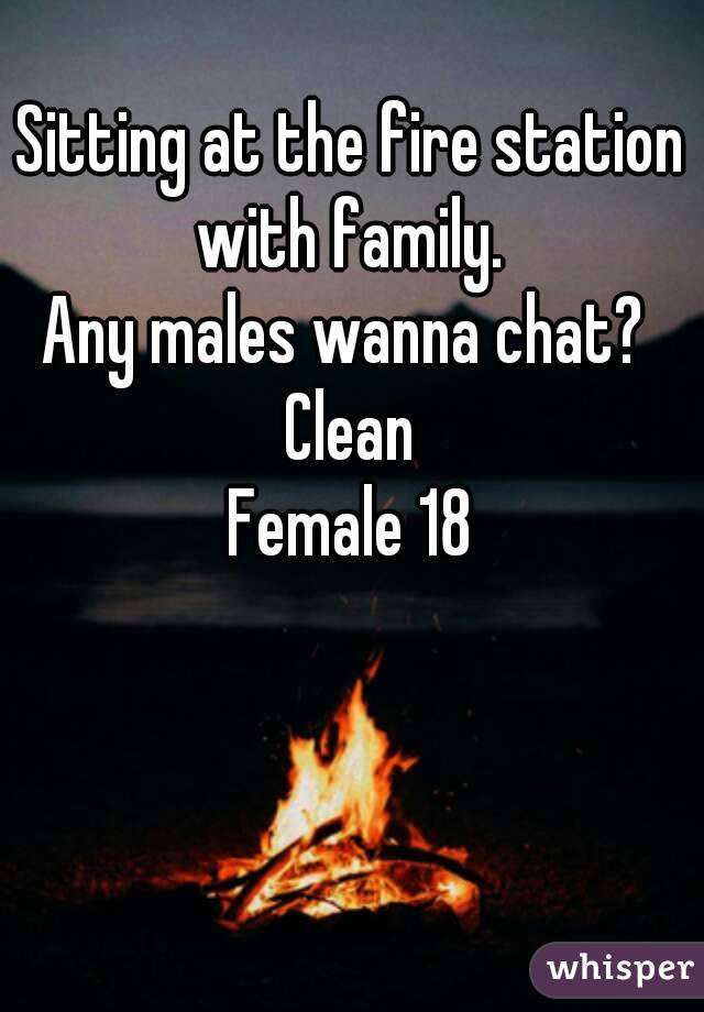 Sitting at the fire station with family. 
Any males wanna chat? 
Clean
Female 18