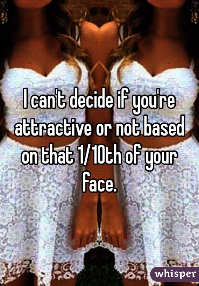 I can't decide if you're attractive or not based on that 1/10th of your face. 