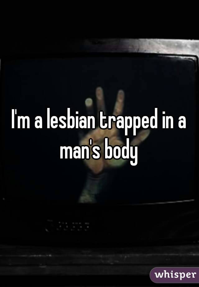 I'm a lesbian trapped in a man's body 