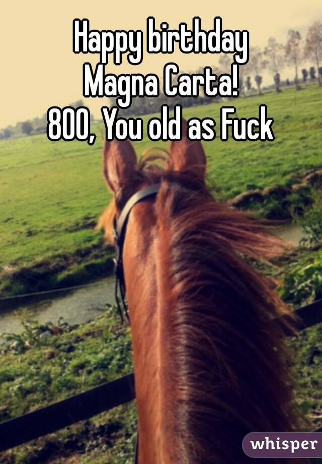 Happy birthday
Magna Carta!
800, You old as Fuck
