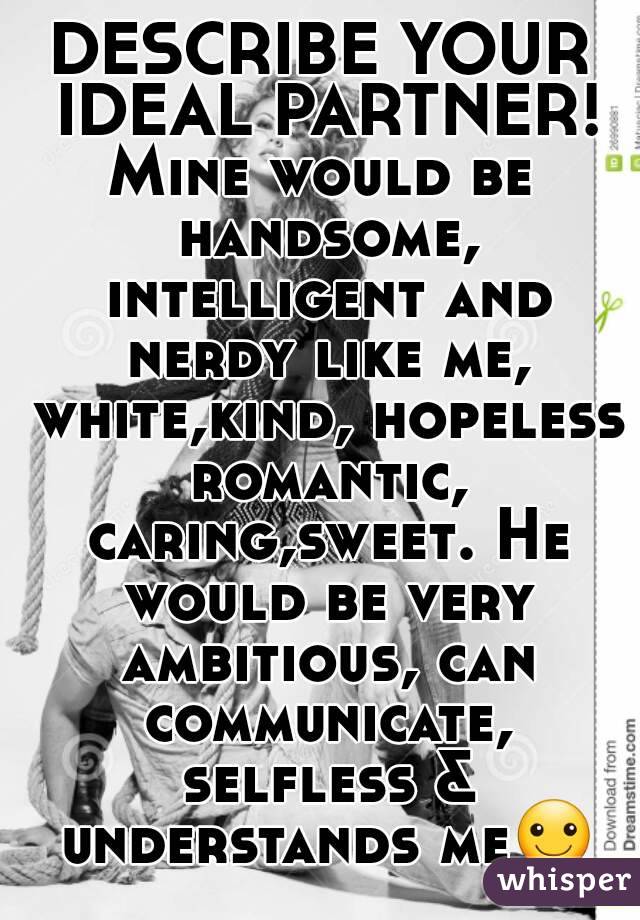 DESCRIBE YOUR IDEAL PARTNER!
Mine would be handsome, intelligent and nerdy like me, white,kind, hopeless romantic, caring,sweet. He would be very ambitious, can communicate, selfless & understands me☺