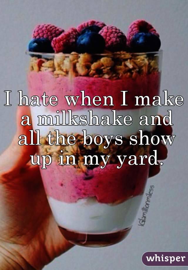 I hate when I make a milkshake and all the boys show up in my yard.