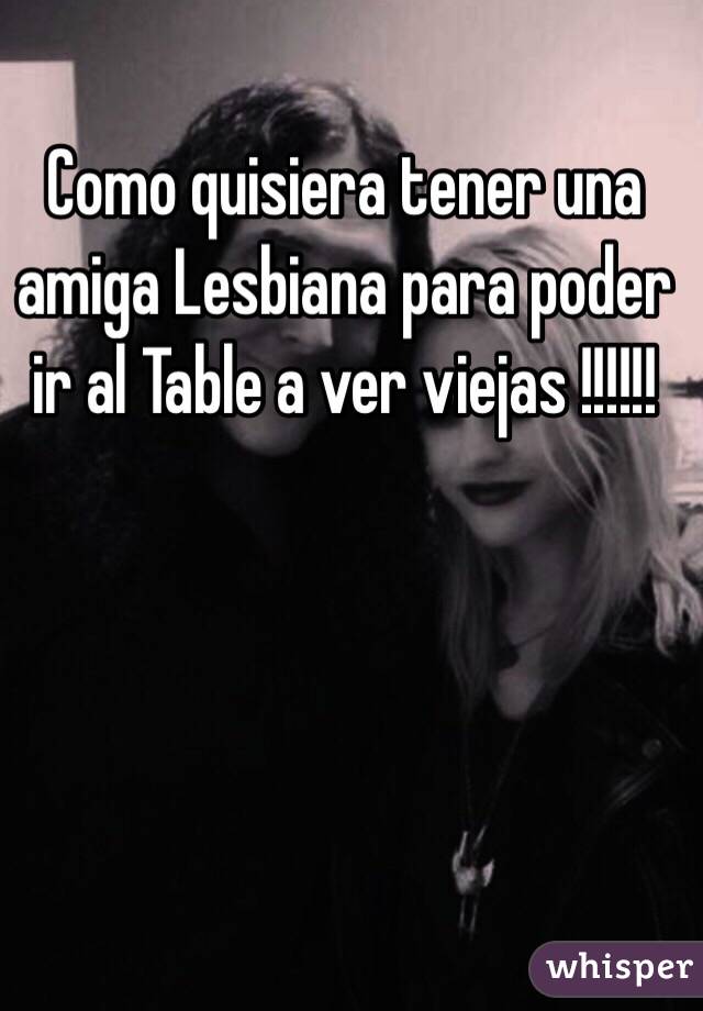 Como quisiera tener una amiga Lesbiana para poder ir al Table a ver viejas !!!!!!