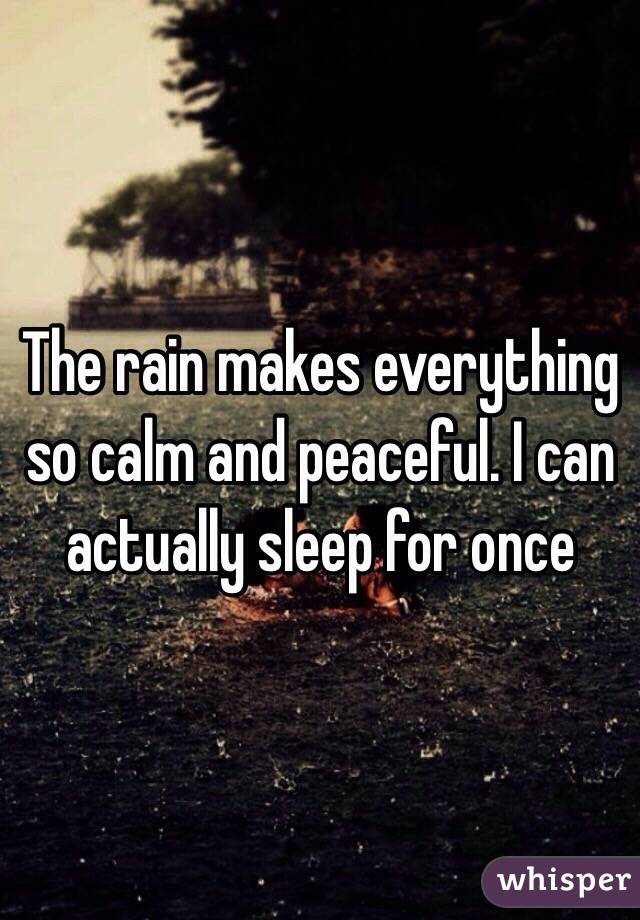 The rain makes everything so calm and peaceful. I can actually sleep for once