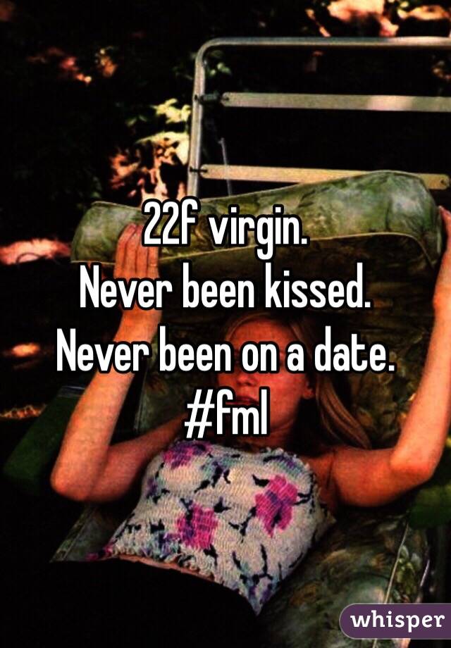 22f virgin.
Never been kissed. 
Never been on a date. 
#fml 