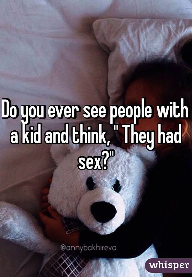 Do you ever see people with a kid and think, " They had sex?"