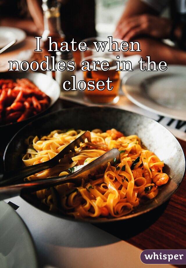 I hate when noodles are in the closet