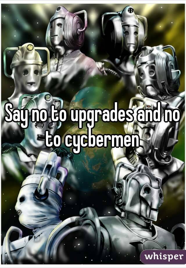 Say no to upgrades and no
to cycbermen