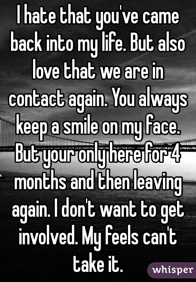 I hate that you've came back into my life. But also love that we are in contact again. You always keep a smile on my face. But your only here for 4 months and then leaving again. I don't want to get involved. My feels can't take it. 