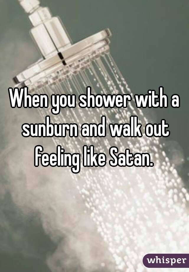 When you shower with a sunburn and walk out feeling like Satan. 