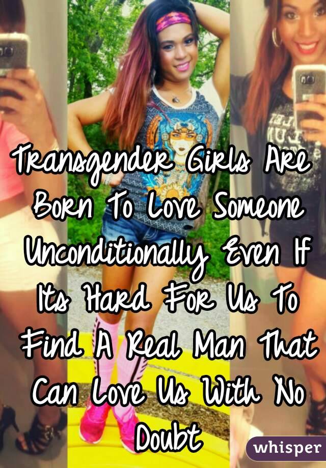 Transgender Girls Are Born To Love Someone Unconditionally Even If Its Hard For Us To Find A Real Man That Can Love Us With No Doubt