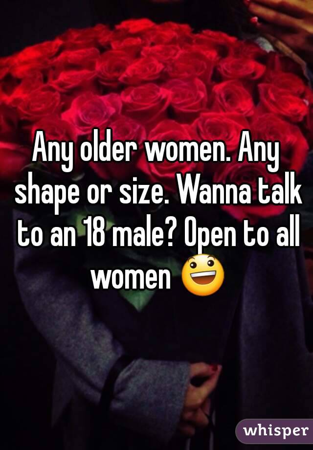 Any older women. Any shape or size. Wanna talk to an 18 male? Open to all women 😃