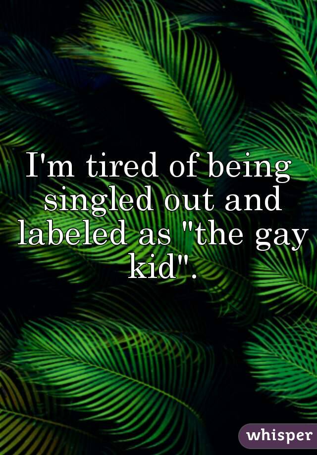 I'm tired of being singled out and labeled as "the gay kid".