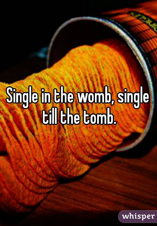 Single in the womb, single till the tomb.