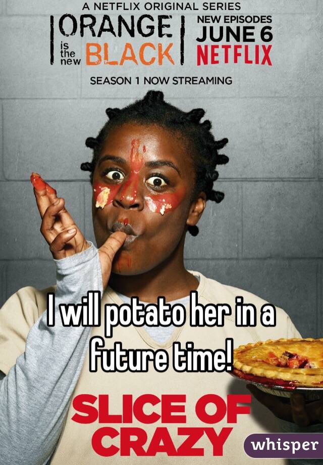 I will potato her in a future time!