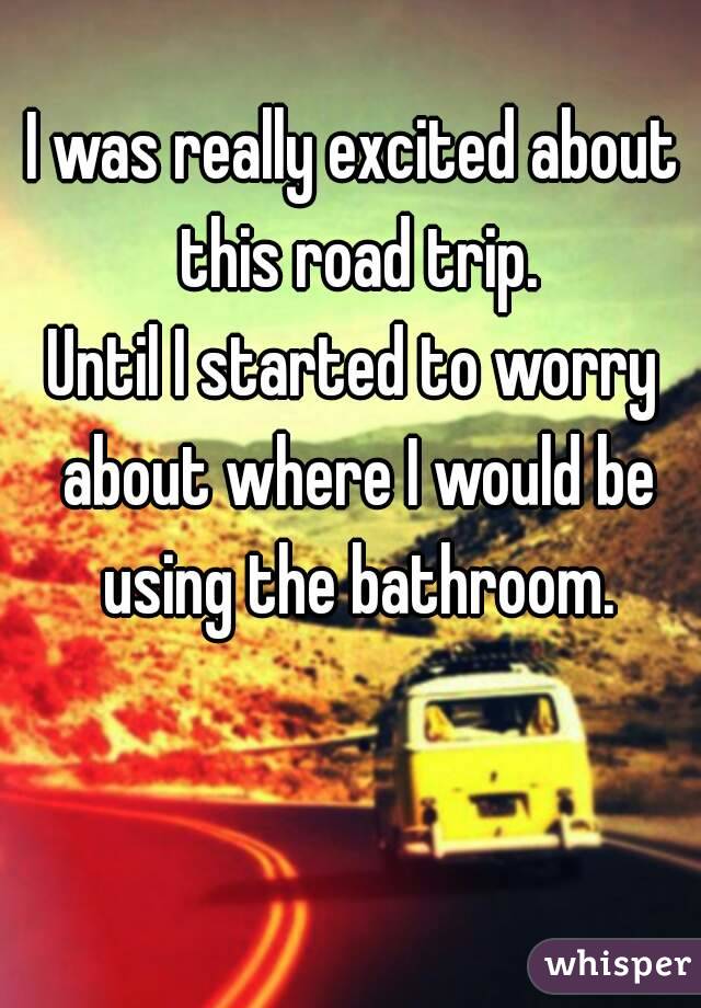 I was really excited about this road trip.
Until I started to worry about where I would be using the bathroom.