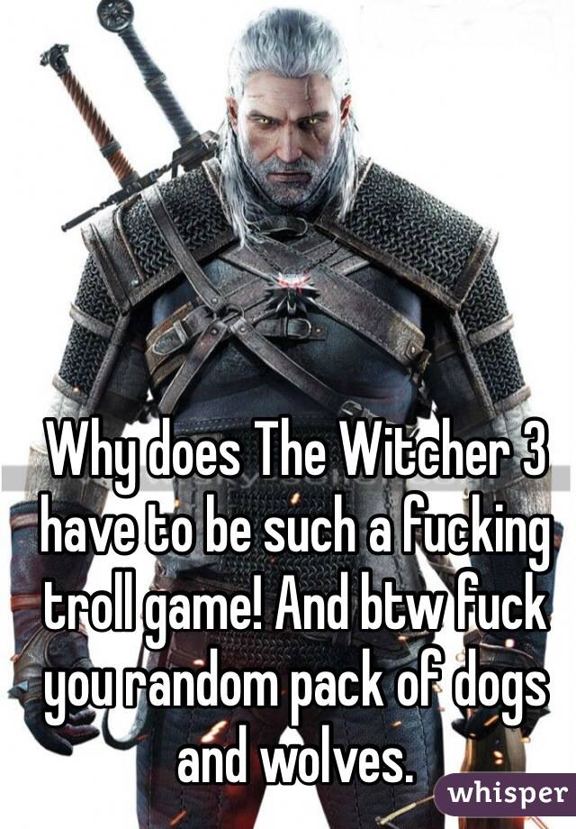 Why does The Witcher 3 have to be such a fucking troll game! And btw fuck you random pack of dogs and wolves.  