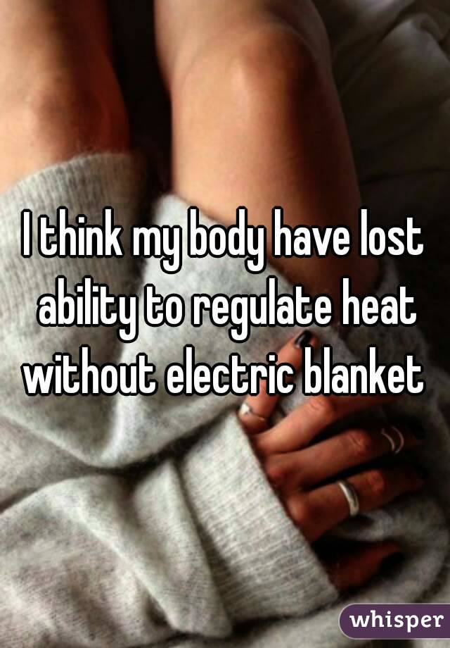 I think my body have lost ability to regulate heat without electric blanket 