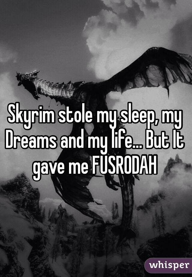 Skyrim stole my sleep, my Dreams and my life... But It gave me FUSRODAH