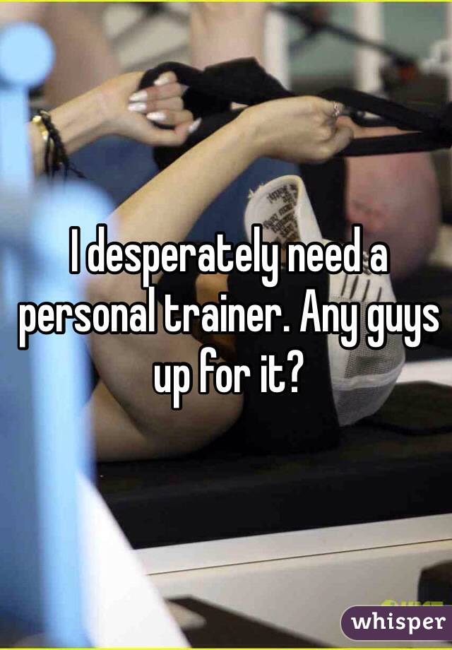 I desperately need a personal trainer. Any guys up for it?