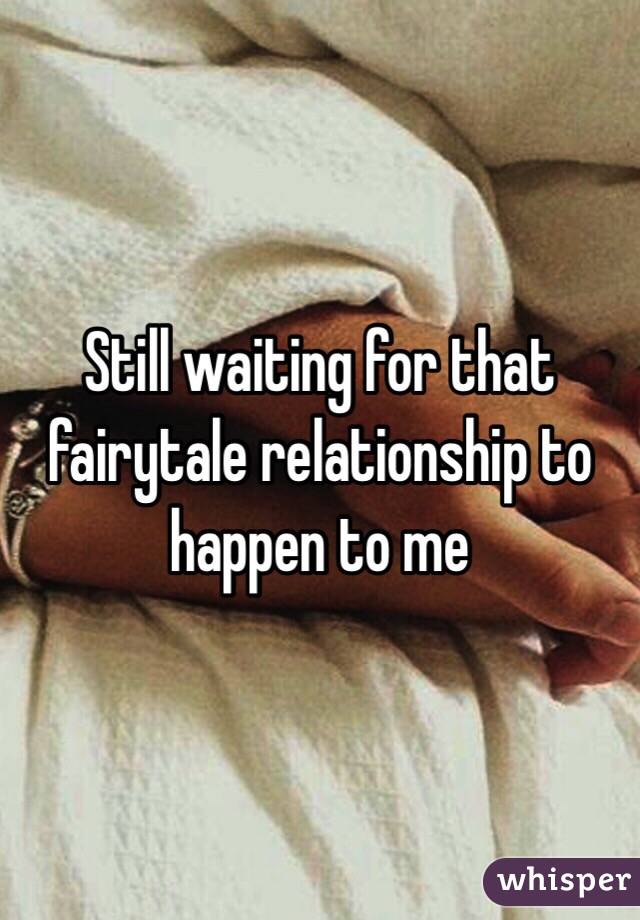 Still waiting for that fairytale relationship to happen to me 