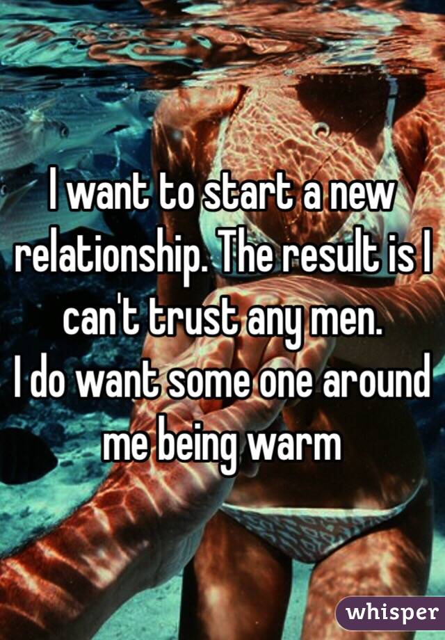 I want to start a new relationship. The result is I can't trust any men.
I do want some one around me being warm