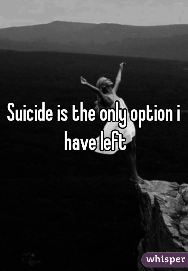 Suicide is the only option i have left