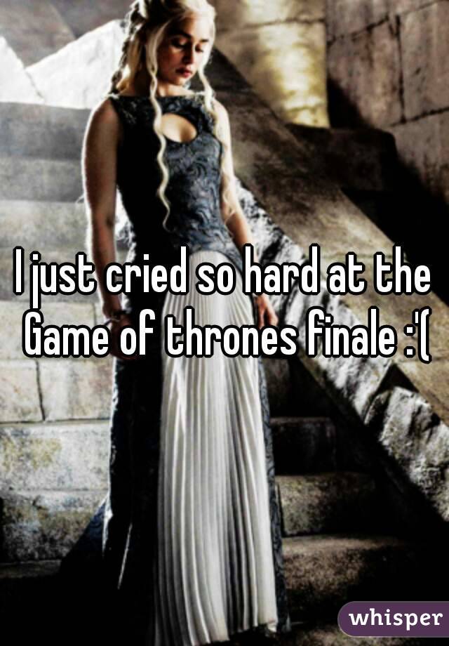 I just cried so hard at the Game of thrones finale :'(