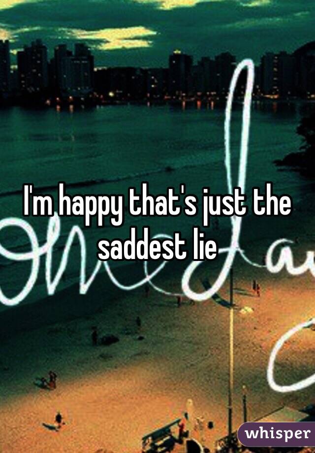 I'm happy that's just the saddest lie 