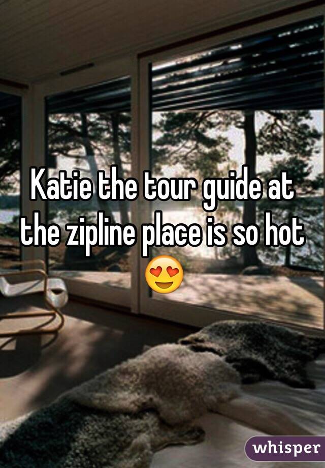 Katie the tour guide at the zipline place is so hot 😍 