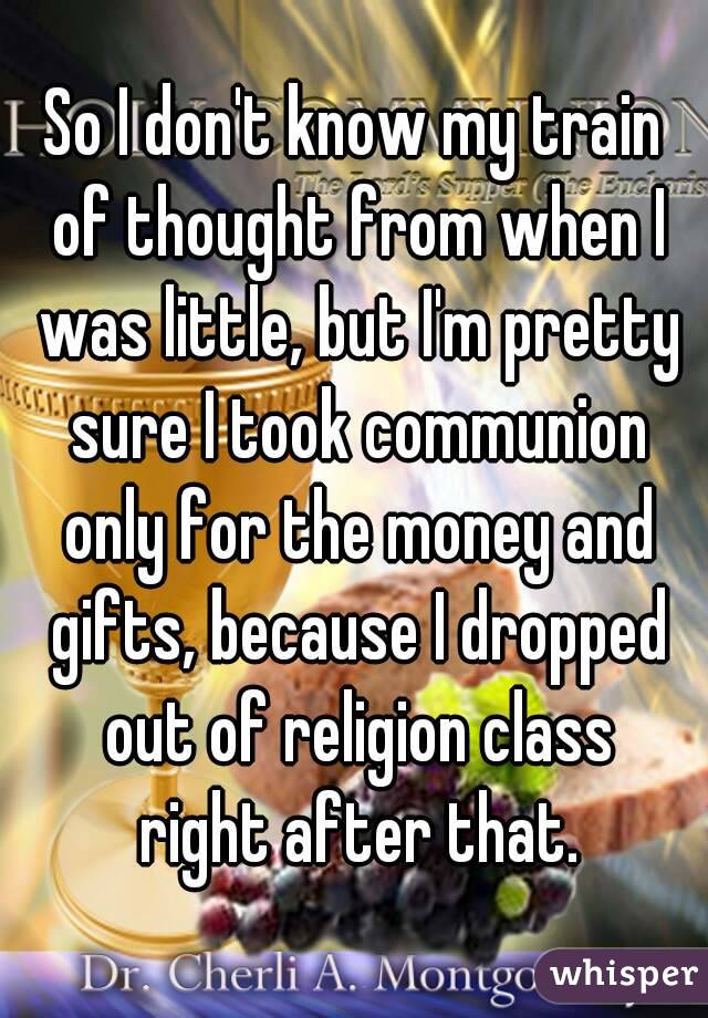 So I don't know my train of thought from when I was little, but I'm pretty sure I took communion only for the money and gifts, because I dropped out of religion class right after that.