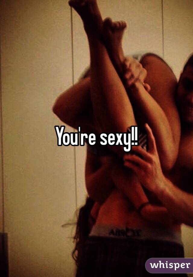 You're sexy!!