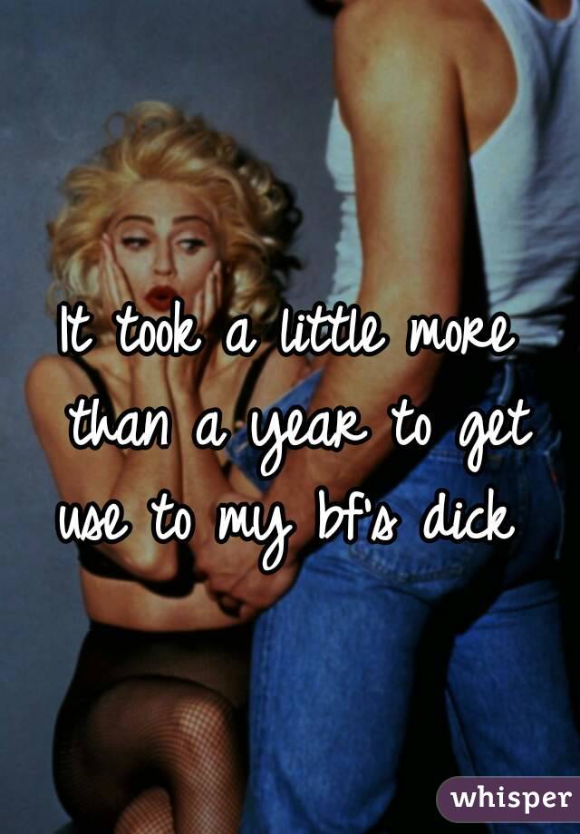 It took a little more than a year to get use to my bf's dick 