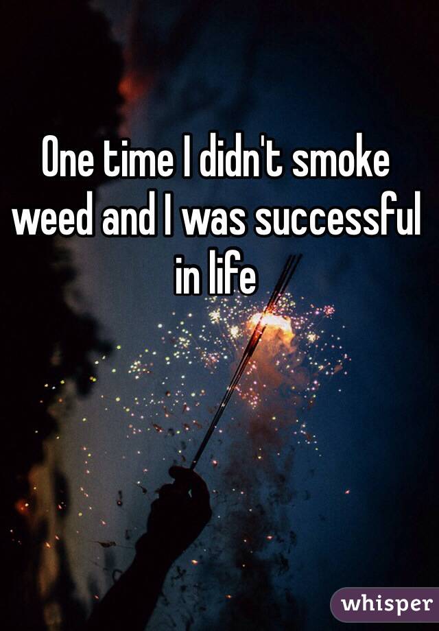 One time I didn't smoke weed and I was successful in life