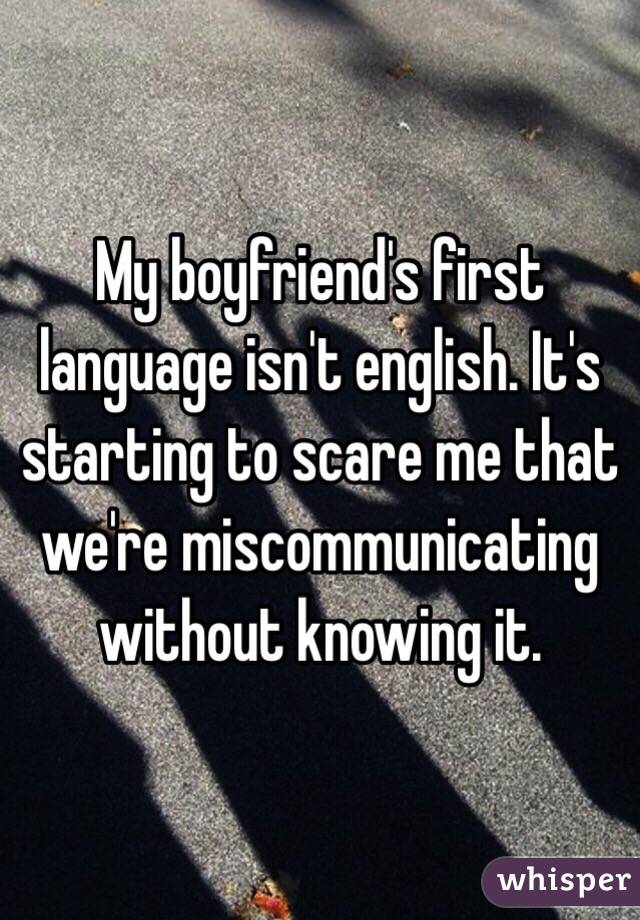 My boyfriend's first language isn't english. It's starting to scare me that we're miscommunicating without knowing it.