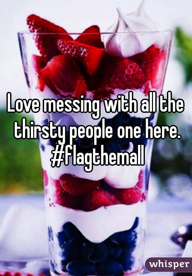 Love messing with all the thirsty people one here. #flagthemall