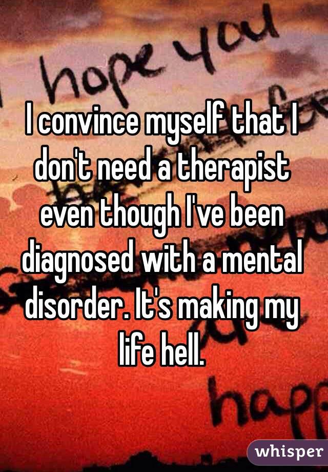 I convince myself that I don't need a therapist even though I've been diagnosed with a mental disorder. It's making my life hell. 