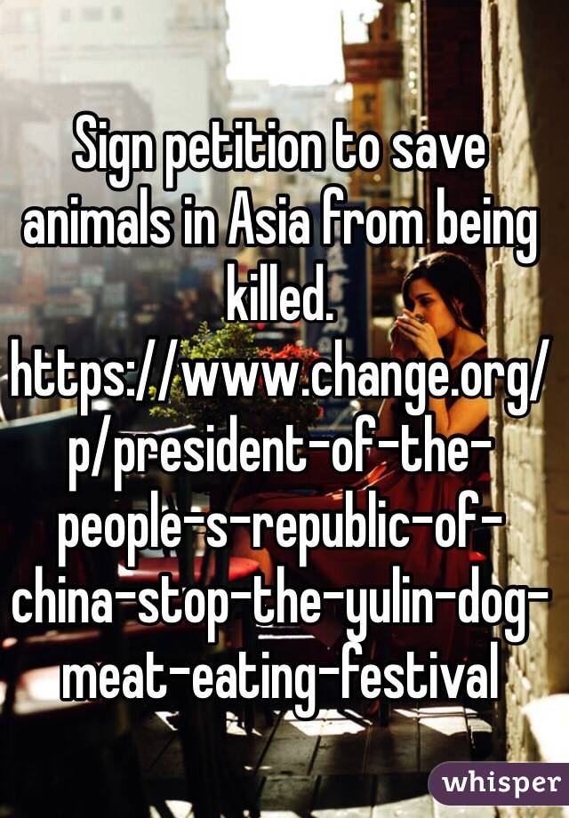 Sign petition to save animals in Asia from being killed.
https://www.change.org/p/president-of-the-people-s-republic-of-china-stop-the-yulin-dog-meat-eating-festival