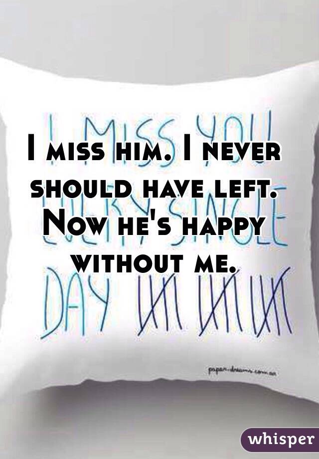 I miss him. I never should have left. Now he's happy without me.