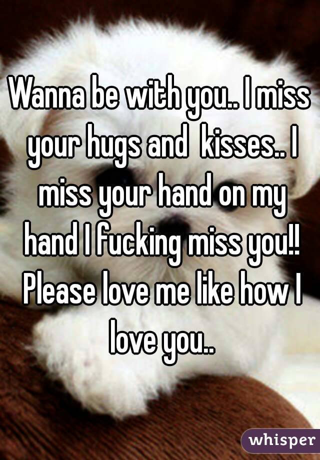 Wanna be with you.. I miss your hugs and  kisses.. I miss your hand on my hand I fucking miss you!! Please love me like how I love you..