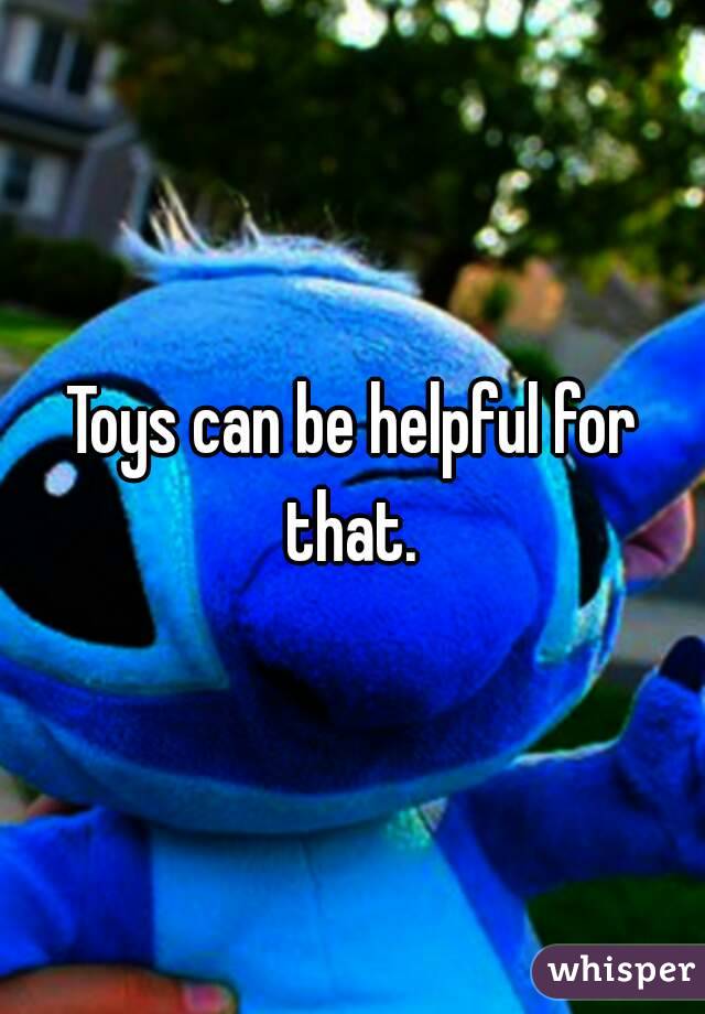 Toys can be helpful for that. 