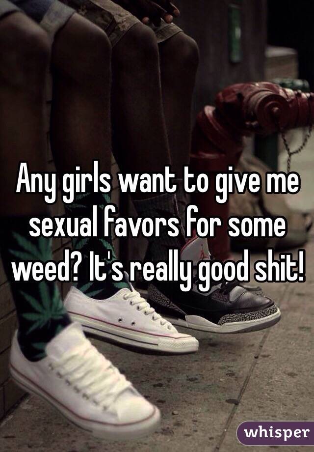 Any girls want to give me sexual favors for some weed? It's really good shit!