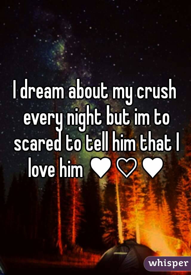 I dream about my crush every night but im to scared to tell him that I love him ♥♡♥