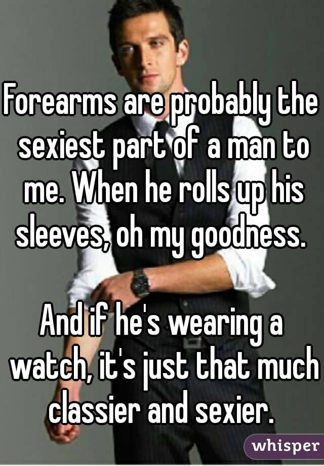 Forearms are probably the sexiest part of a man to me. When he rolls up his sleeves, oh my goodness. 

And if he's wearing a watch, it's just that much classier and sexier. 