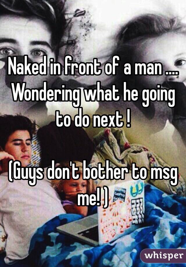 Naked in front of a man .... Wondering what he going to do next !

(Guys don't bother to msg me! )