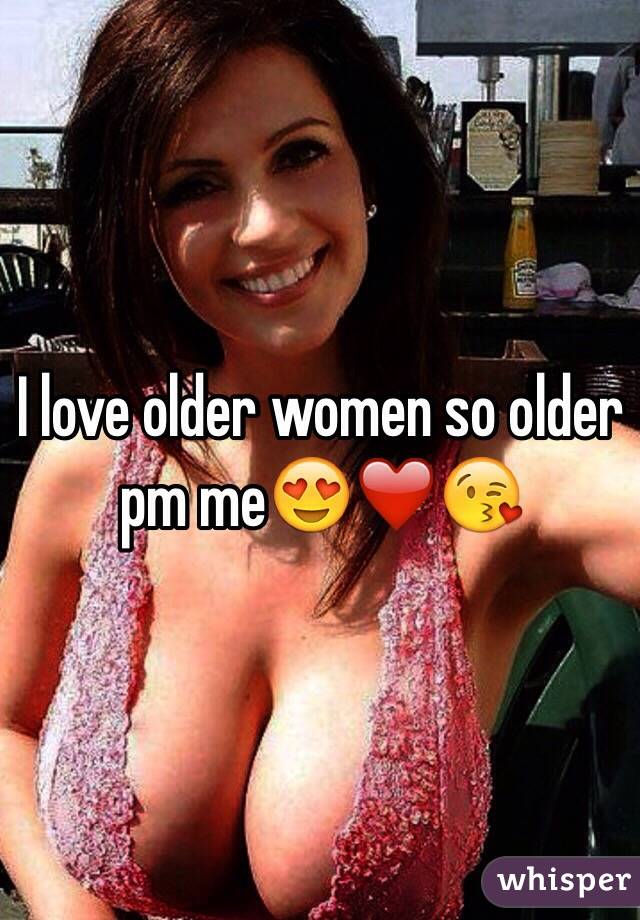 I love older women so older pm me😍❤️😘