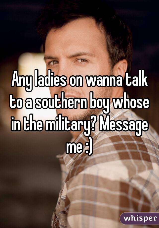 Any ladies on wanna talk to a southern boy whose in the military? Message me :)