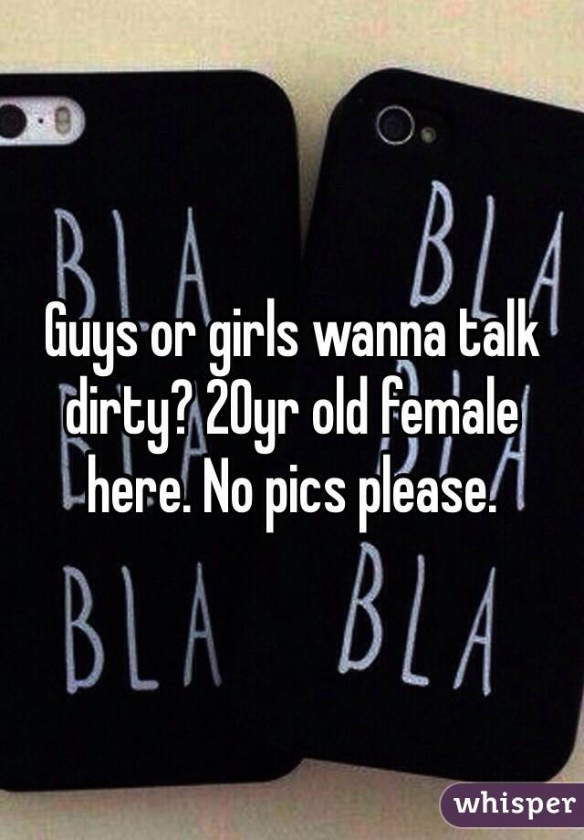 Guys or girls wanna talk dirty? 20yr old female here. No pics please. 