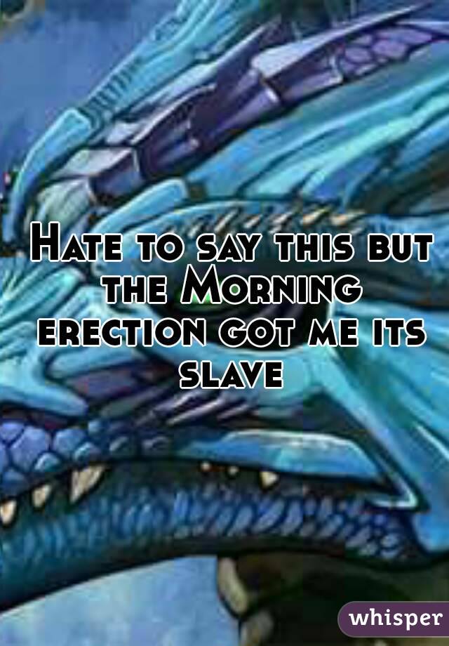  Hate to say this but the Morning erection got me its slave